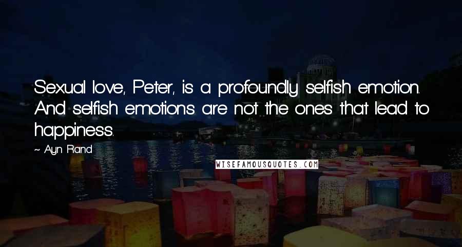 Ayn Rand Quotes: Sexual love, Peter, is a profoundly selfish emotion. And selfish emotions are not the ones that lead to happiness.