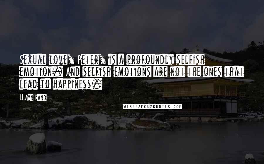 Ayn Rand Quotes: Sexual love, Peter, is a profoundly selfish emotion. And selfish emotions are not the ones that lead to happiness.