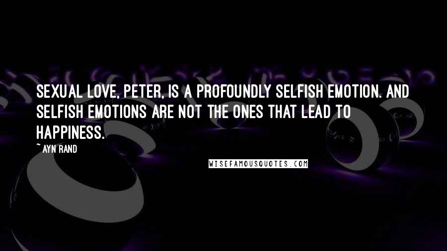 Ayn Rand Quotes: Sexual love, Peter, is a profoundly selfish emotion. And selfish emotions are not the ones that lead to happiness.