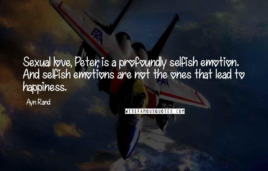 Ayn Rand Quotes: Sexual love, Peter, is a profoundly selfish emotion. And selfish emotions are not the ones that lead to happiness.