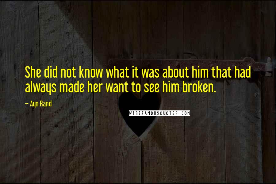 Ayn Rand Quotes: She did not know what it was about him that had always made her want to see him broken.