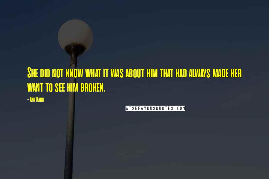 Ayn Rand Quotes: She did not know what it was about him that had always made her want to see him broken.