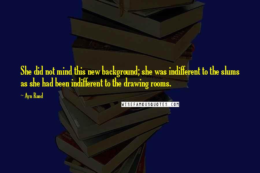 Ayn Rand Quotes: She did not mind this new background; she was indifferent to the slums as she had been indifferent to the drawing rooms.