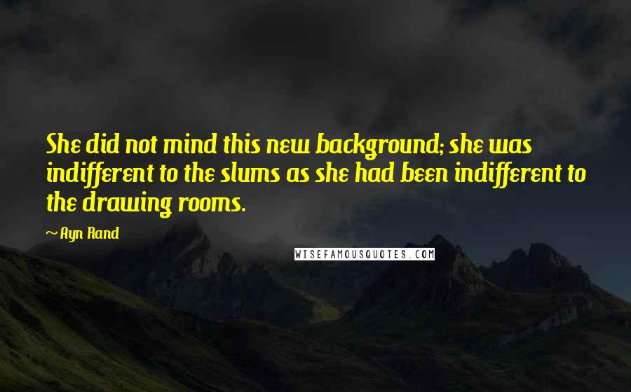 Ayn Rand Quotes: She did not mind this new background; she was indifferent to the slums as she had been indifferent to the drawing rooms.