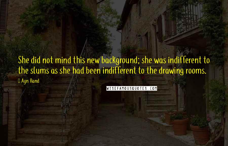 Ayn Rand Quotes: She did not mind this new background; she was indifferent to the slums as she had been indifferent to the drawing rooms.