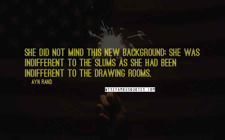 Ayn Rand Quotes: She did not mind this new background; she was indifferent to the slums as she had been indifferent to the drawing rooms.