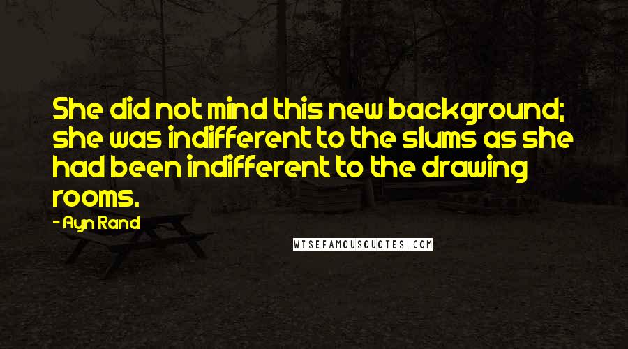 Ayn Rand Quotes: She did not mind this new background; she was indifferent to the slums as she had been indifferent to the drawing rooms.