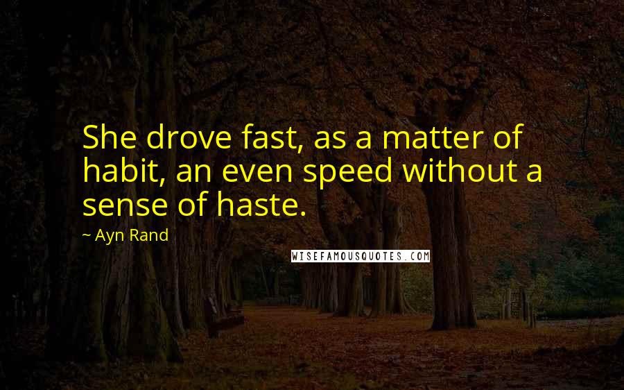 Ayn Rand Quotes: She drove fast, as a matter of habit, an even speed without a sense of haste.