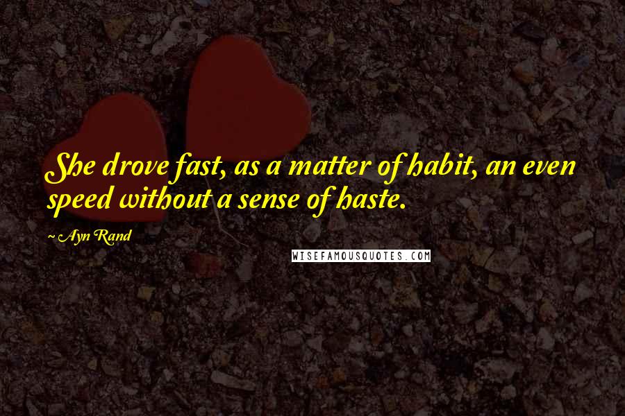 Ayn Rand Quotes: She drove fast, as a matter of habit, an even speed without a sense of haste.