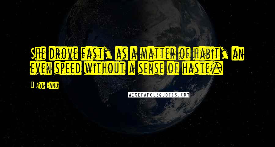 Ayn Rand Quotes: She drove fast, as a matter of habit, an even speed without a sense of haste.
