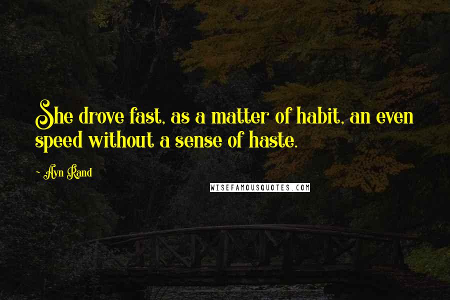 Ayn Rand Quotes: She drove fast, as a matter of habit, an even speed without a sense of haste.