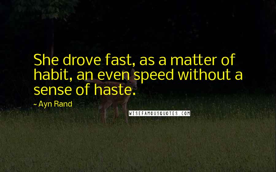Ayn Rand Quotes: She drove fast, as a matter of habit, an even speed without a sense of haste.