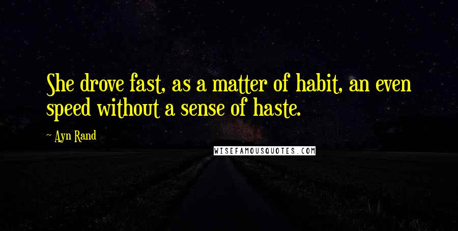 Ayn Rand Quotes: She drove fast, as a matter of habit, an even speed without a sense of haste.