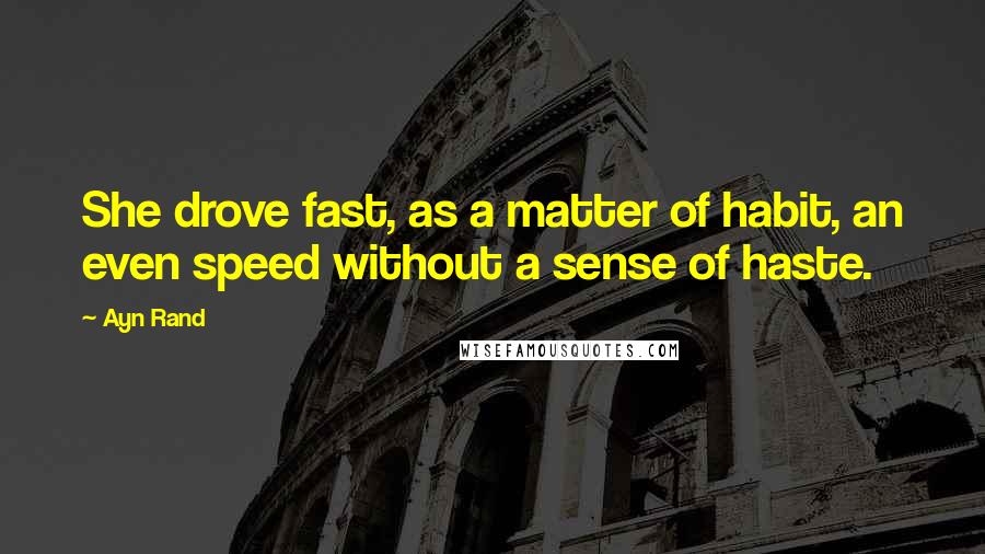 Ayn Rand Quotes: She drove fast, as a matter of habit, an even speed without a sense of haste.