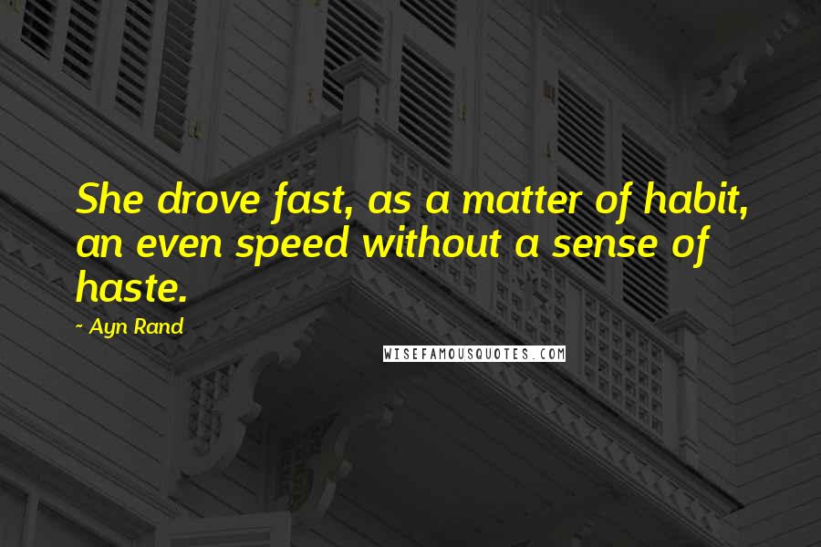 Ayn Rand Quotes: She drove fast, as a matter of habit, an even speed without a sense of haste.