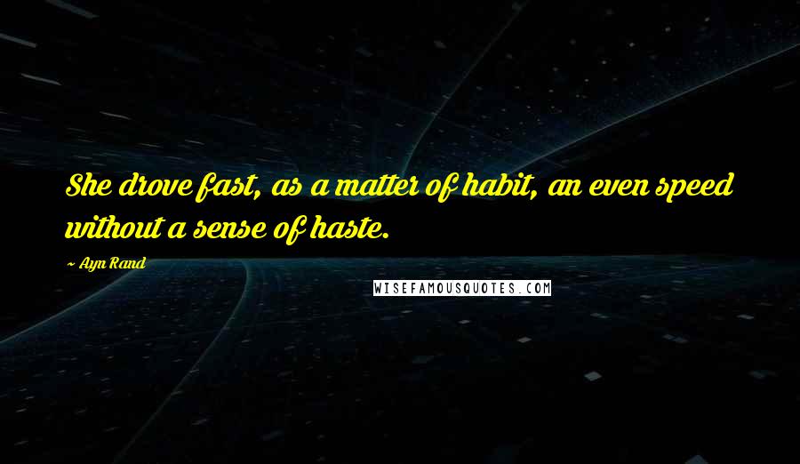 Ayn Rand Quotes: She drove fast, as a matter of habit, an even speed without a sense of haste.