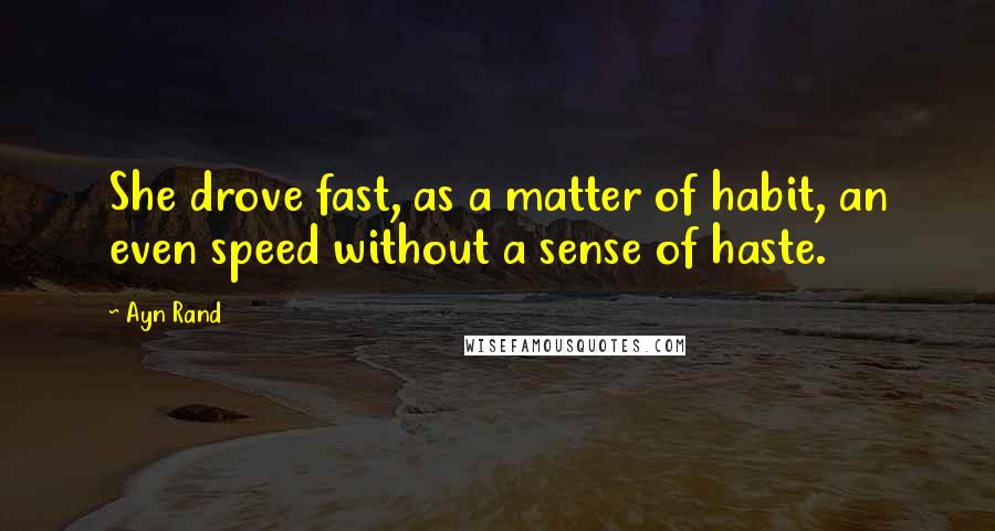 Ayn Rand Quotes: She drove fast, as a matter of habit, an even speed without a sense of haste.