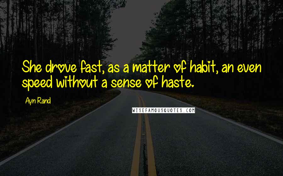 Ayn Rand Quotes: She drove fast, as a matter of habit, an even speed without a sense of haste.