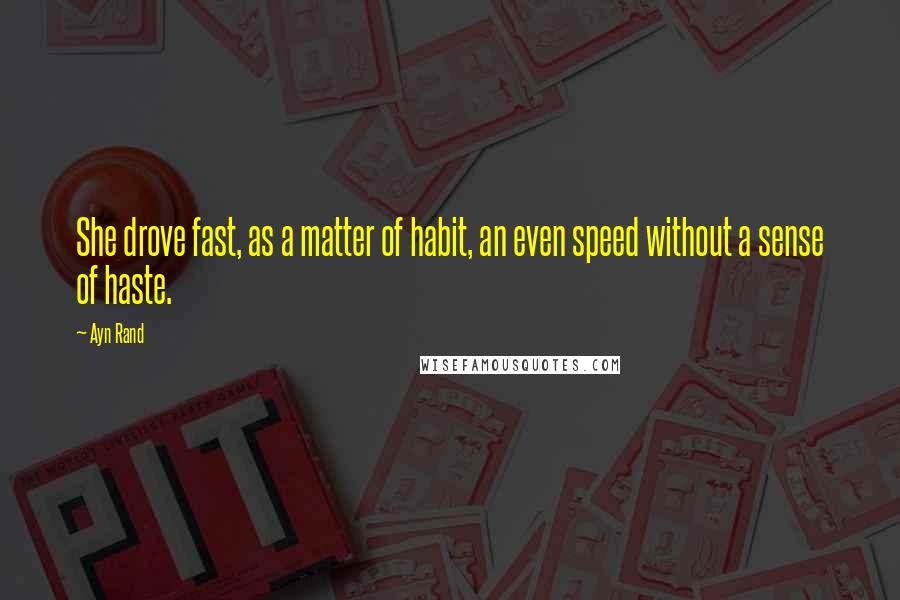Ayn Rand Quotes: She drove fast, as a matter of habit, an even speed without a sense of haste.
