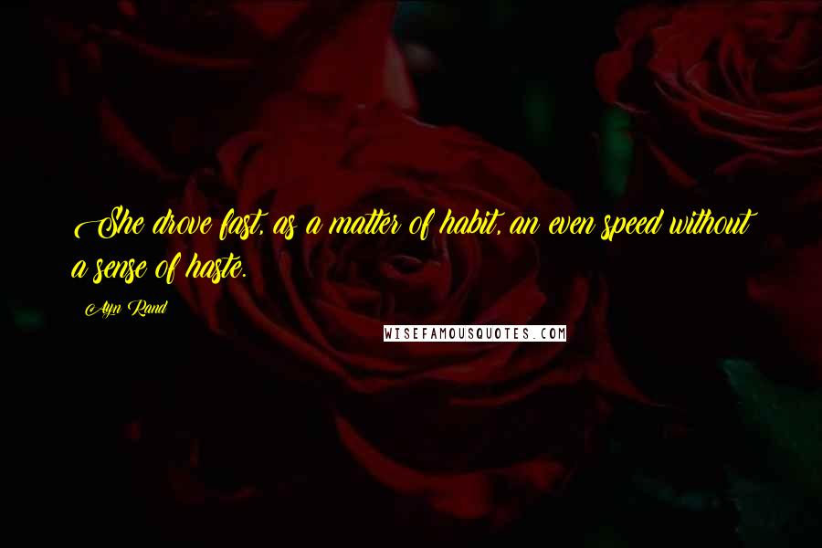 Ayn Rand Quotes: She drove fast, as a matter of habit, an even speed without a sense of haste.