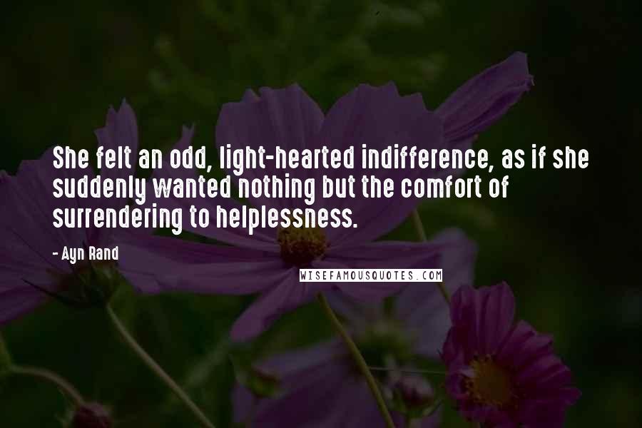 Ayn Rand Quotes: She felt an odd, light-hearted indifference, as if she suddenly wanted nothing but the comfort of surrendering to helplessness.