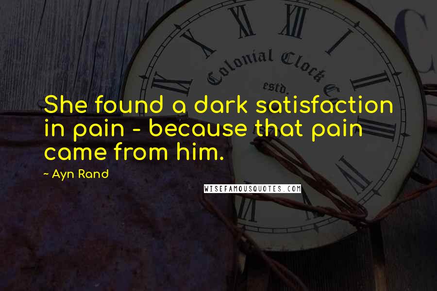 Ayn Rand Quotes: She found a dark satisfaction in pain - because that pain came from him.