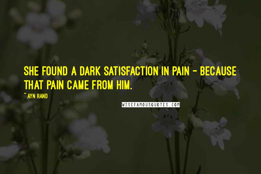 Ayn Rand Quotes: She found a dark satisfaction in pain - because that pain came from him.