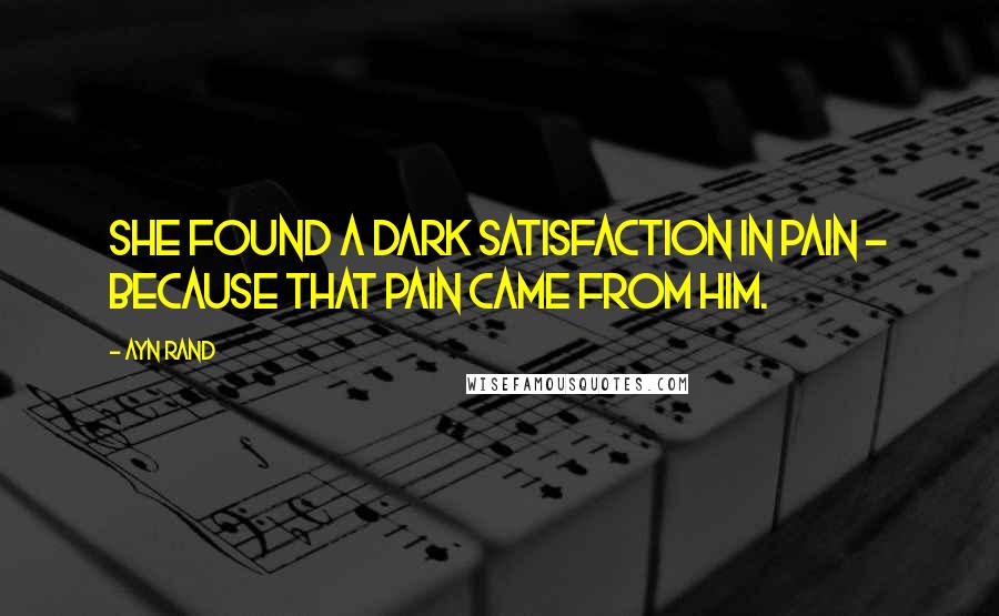 Ayn Rand Quotes: She found a dark satisfaction in pain - because that pain came from him.