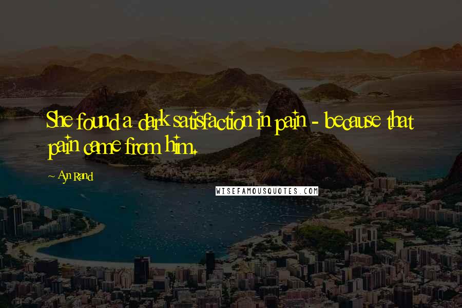Ayn Rand Quotes: She found a dark satisfaction in pain - because that pain came from him.
