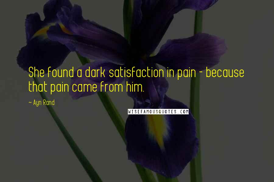 Ayn Rand Quotes: She found a dark satisfaction in pain - because that pain came from him.