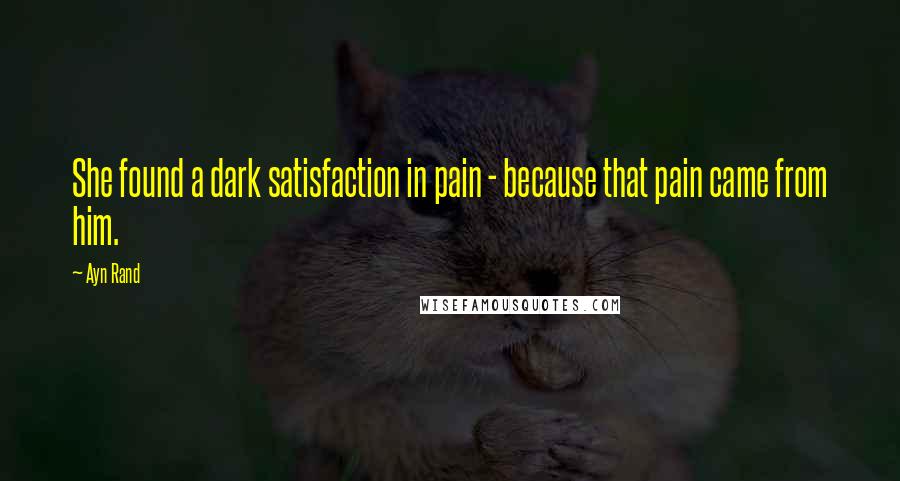 Ayn Rand Quotes: She found a dark satisfaction in pain - because that pain came from him.