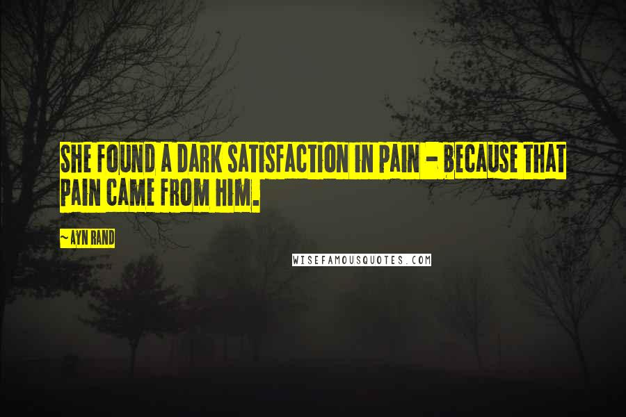 Ayn Rand Quotes: She found a dark satisfaction in pain - because that pain came from him.