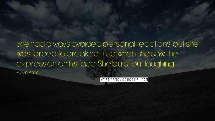 Ayn Rand Quotes: She had always avoided personal reactions, but she was forced to break her rule when she saw the expression on his face. She burst out laughing.