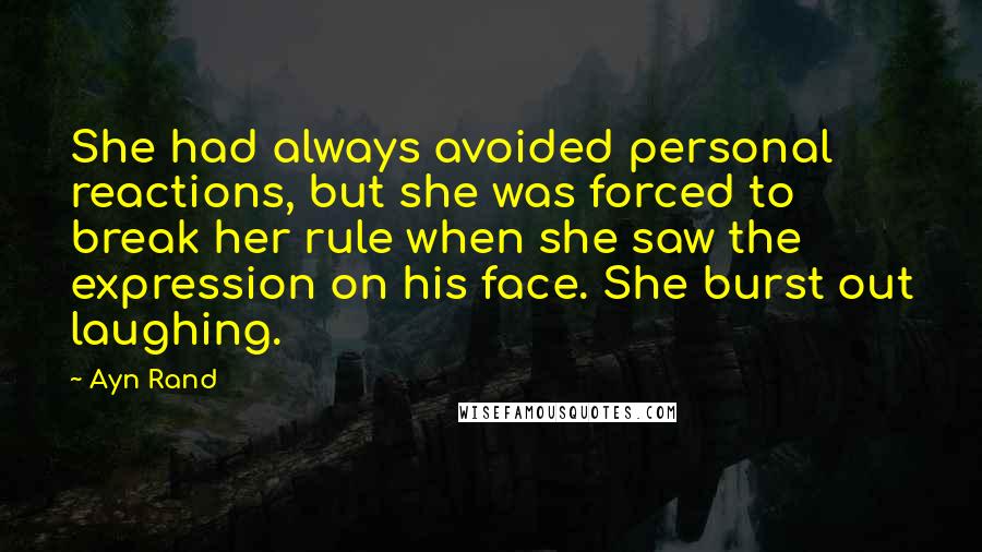 Ayn Rand Quotes: She had always avoided personal reactions, but she was forced to break her rule when she saw the expression on his face. She burst out laughing.