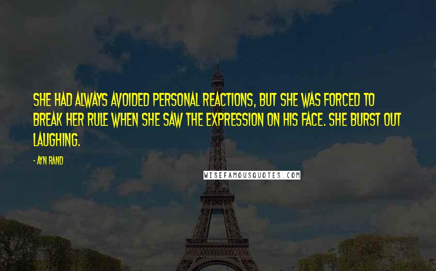 Ayn Rand Quotes: She had always avoided personal reactions, but she was forced to break her rule when she saw the expression on his face. She burst out laughing.