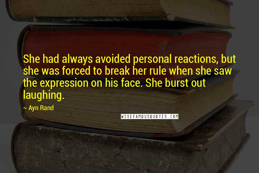 Ayn Rand Quotes: She had always avoided personal reactions, but she was forced to break her rule when she saw the expression on his face. She burst out laughing.