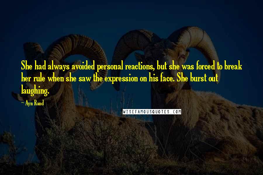 Ayn Rand Quotes: She had always avoided personal reactions, but she was forced to break her rule when she saw the expression on his face. She burst out laughing.