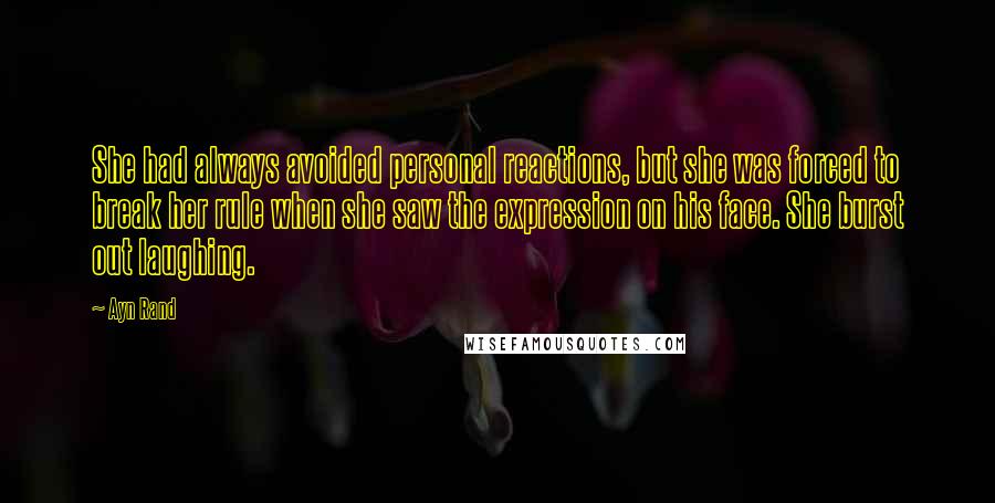 Ayn Rand Quotes: She had always avoided personal reactions, but she was forced to break her rule when she saw the expression on his face. She burst out laughing.