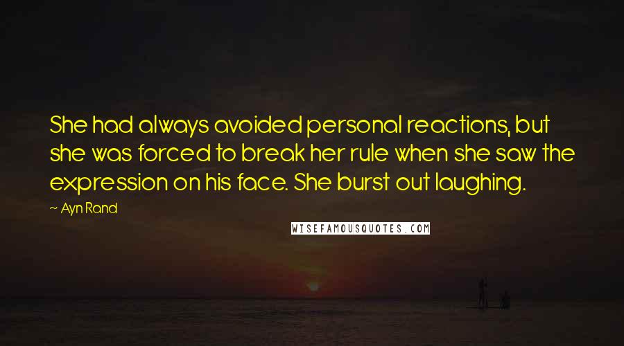 Ayn Rand Quotes: She had always avoided personal reactions, but she was forced to break her rule when she saw the expression on his face. She burst out laughing.