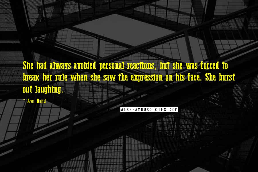 Ayn Rand Quotes: She had always avoided personal reactions, but she was forced to break her rule when she saw the expression on his face. She burst out laughing.