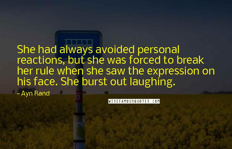 Ayn Rand Quotes: She had always avoided personal reactions, but she was forced to break her rule when she saw the expression on his face. She burst out laughing.