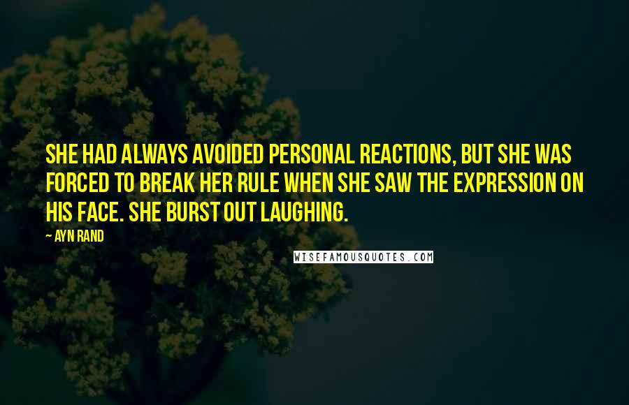 Ayn Rand Quotes: She had always avoided personal reactions, but she was forced to break her rule when she saw the expression on his face. She burst out laughing.