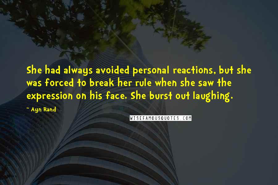 Ayn Rand Quotes: She had always avoided personal reactions, but she was forced to break her rule when she saw the expression on his face. She burst out laughing.