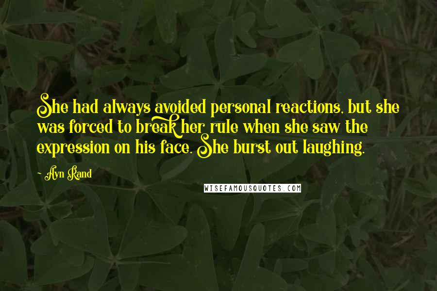 Ayn Rand Quotes: She had always avoided personal reactions, but she was forced to break her rule when she saw the expression on his face. She burst out laughing.