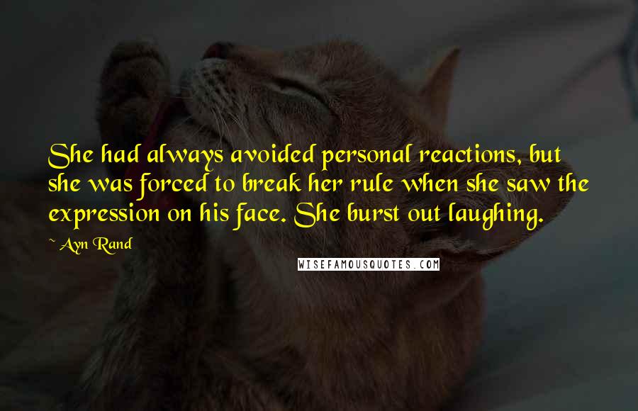 Ayn Rand Quotes: She had always avoided personal reactions, but she was forced to break her rule when she saw the expression on his face. She burst out laughing.