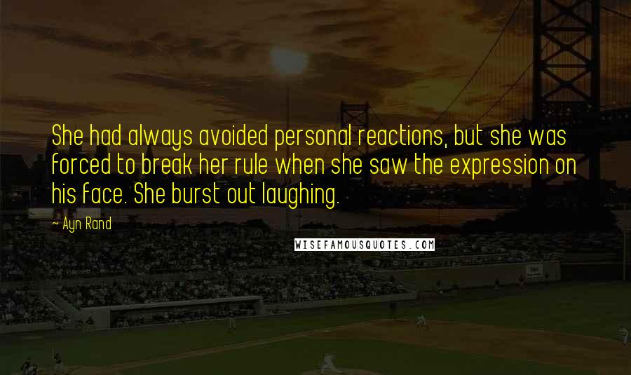 Ayn Rand Quotes: She had always avoided personal reactions, but she was forced to break her rule when she saw the expression on his face. She burst out laughing.