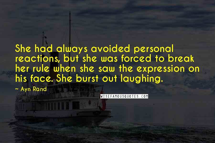 Ayn Rand Quotes: She had always avoided personal reactions, but she was forced to break her rule when she saw the expression on his face. She burst out laughing.