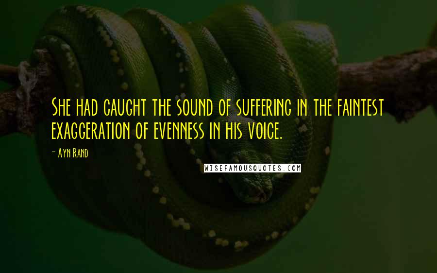 Ayn Rand Quotes: She had caught the sound of suffering in the faintest exaggeration of evenness in his voice.