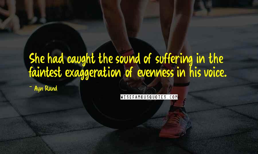 Ayn Rand Quotes: She had caught the sound of suffering in the faintest exaggeration of evenness in his voice.