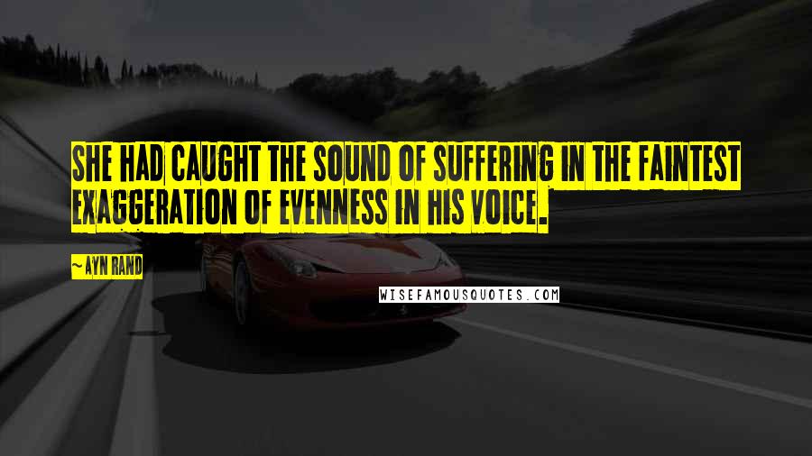 Ayn Rand Quotes: She had caught the sound of suffering in the faintest exaggeration of evenness in his voice.